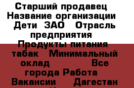 Старший продавец › Название организации ­ Дети, ЗАО › Отрасль предприятия ­ Продукты питания, табак › Минимальный оклад ­ 28 000 - Все города Работа » Вакансии   . Дагестан респ.,Кизилюрт г.